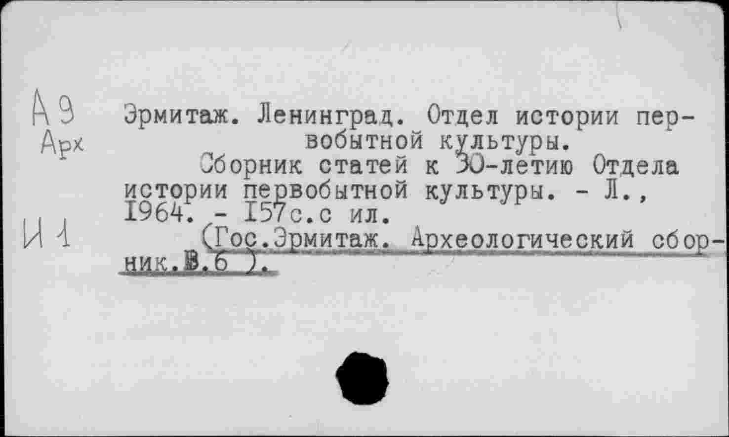 ﻿Эрмитаж. Ленинград. Отдел истории первобытной культуры.
Сборник статей к ЗО-летию Отдела истории первобытной культуры. - Л. , 1964. - 157с.с ил.
(Гос.Эрмитаж. Археологический сбор